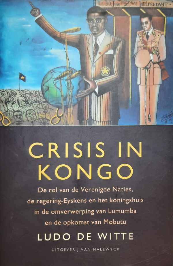 DE WITTE Ludo - Crisis in Kongo. De rol van de Verenigde Naties, de regering-Eyskens en het koningshuis in de omverwerping van Lumumba en de opkomst van Mobutu