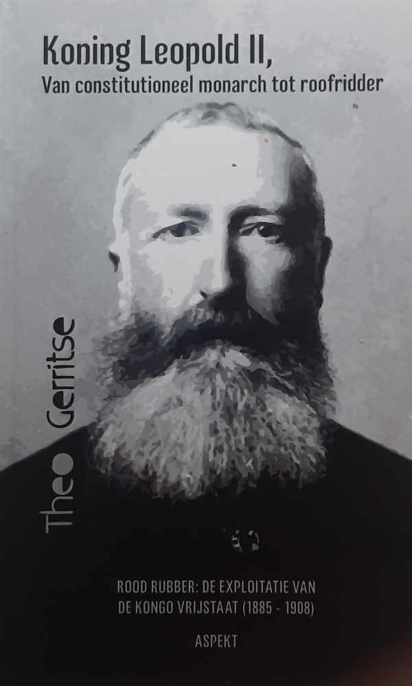 GERRITSE Theo - Koning Leopold II Van constitioneel monarch tot roofridder: rood rubber: de exploitatie door Leopold II van de Kongo Vrijstaat (1885-1908)