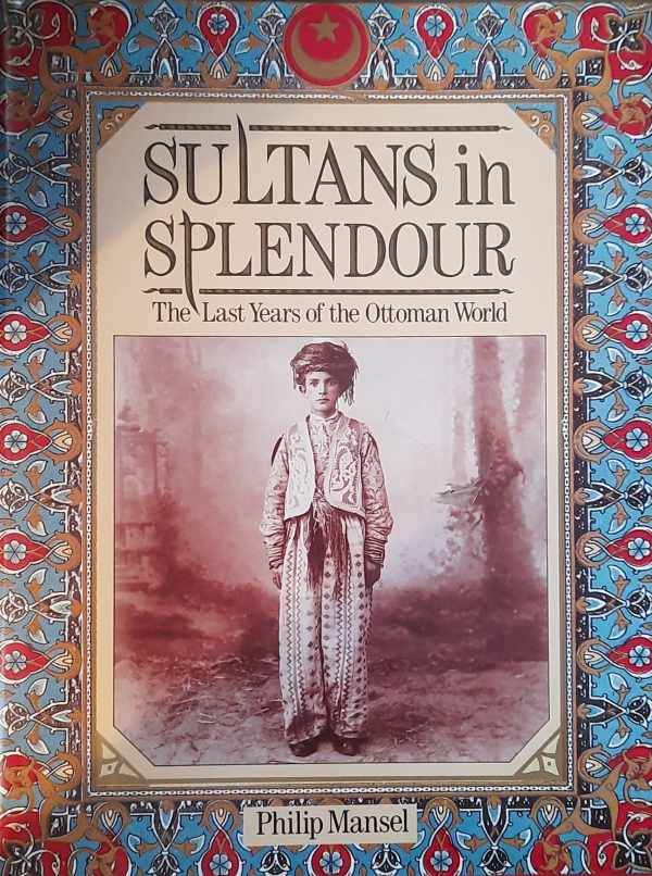 Book cover 202312262302: MANSEL Philip | Sultans in Splendour. The Last Years of the Ottoman World