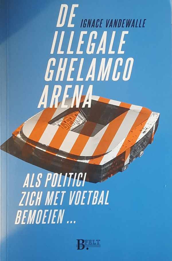 Book cover 202312262329: VANDEWALLE Ignace | De illegale Ghelamco Arena - Als politici zich met voetbal bemoeien ...